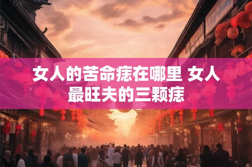 女人的苦命痣在哪里 女人最旺夫的三颗痣