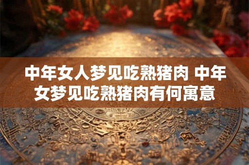 中年女人梦见吃熟猪肉 中年女梦见吃熟猪肉有何寓意