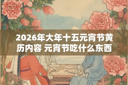 2026年大年十五元宵节黄历内容 元宵节吃什么东西