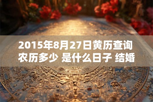 2015年8月27日黄历查询 农历多少 是什么日子 结婚吉时 2015年8月27日黄历查询 农历多少 是什么日子 结婚吉时