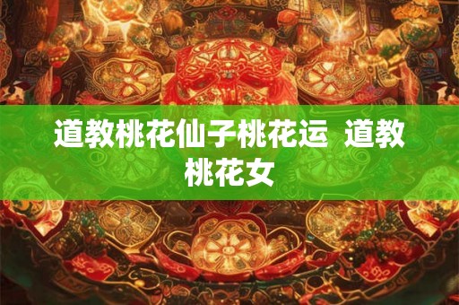 道教桃花仙子桃花运 道教桃花女 道教桃花仙子桃花运 道教桃花女