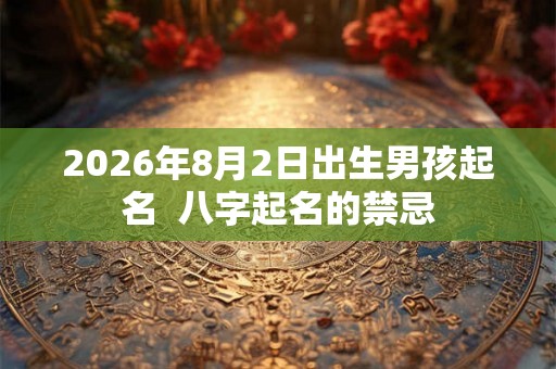 2026年8月2日出生男孩起名  八字起名的禁忌