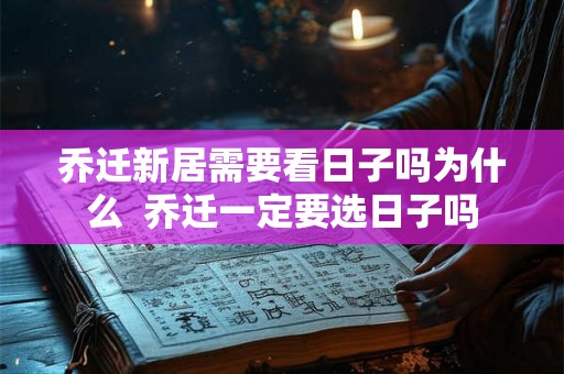 乔迁新居需要看日子吗为什么  乔迁一定要选日子吗