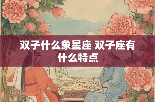 双子什么象星座 双子座有什么特点 双子什么象星座 双子座有什么特点