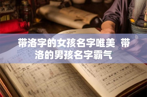 带洛字的女孩名字唯美 带洛的男孩名字霸气 带洛字的女孩名字唯美 带洛的男孩名字霸气