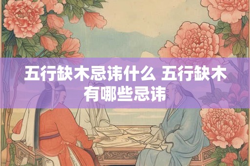 五行缺木忌讳什么 五行缺木有哪些忌讳 五行缺木忌讳什么 五行缺木有哪些忌讳