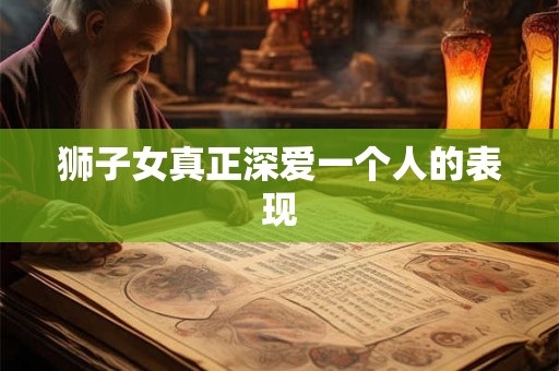狮子女真正深爱一个人的表现 狮子女真正深爱一个人的表现