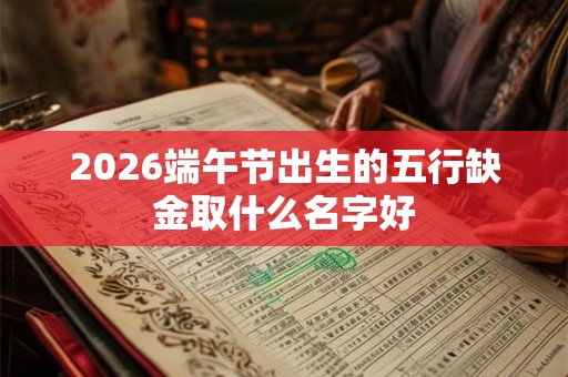 2026端午节出生的五行缺金取什么名字好 2026端午节出生的五行缺金取什么名字好