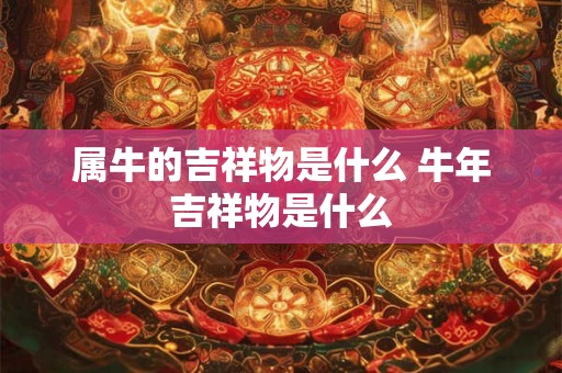 属牛的吉祥物是什么 牛年吉祥物是什么 属牛的吉祥物是什么 牛年吉祥物是什么