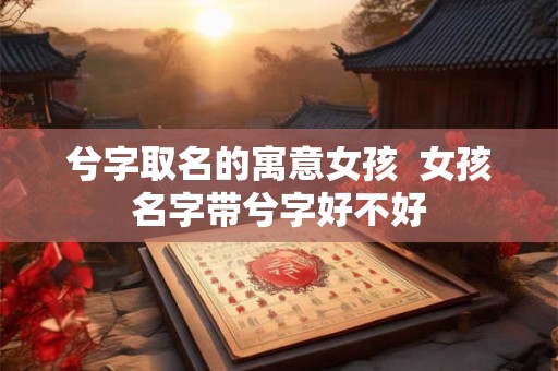 兮字取名的寓意女孩  女孩名字带兮字好不好