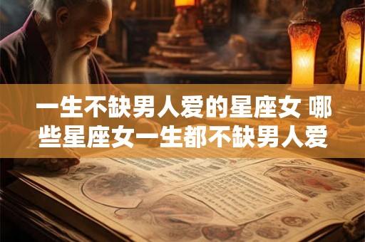 一生不缺男人爱的星座女 哪些星座女一生都不缺男人爱