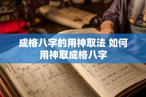 成格八字的用神取法 如何用神取成格八字 成格八字的用神取法 如何用神取成格八字
