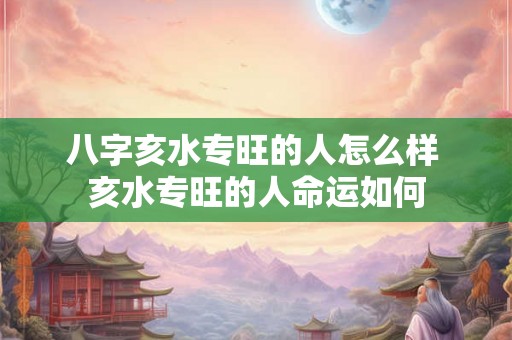 八字亥水专旺的人怎么样 亥水专旺的人命运如何