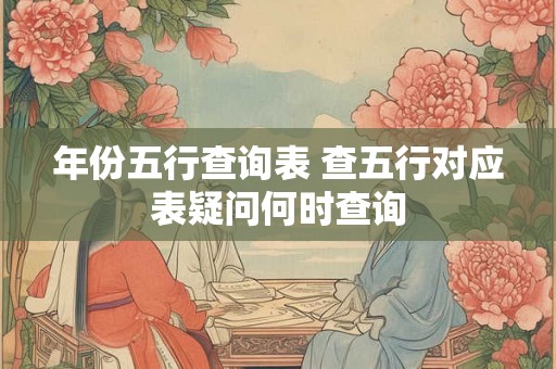 年份五行查询表 查五行对应表疑问何时查询 年份五行查询表 查五行对应表疑问何时查询