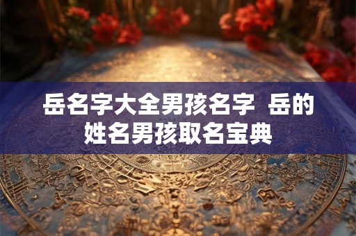 岳名字大全男孩名字  岳的姓名男孩取名宝典