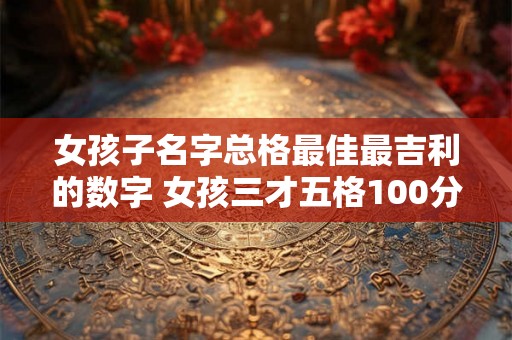 女孩子名字总格最佳最吉利的数字 女孩三才五格100分名字