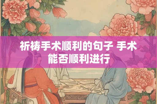 祈祷手术顺利的句子 手术能否顺利进行