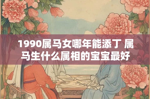 1990属马女哪年能添丁 属马生什么属相的宝宝最好 1990属马女哪年能添丁 属马生什么属相的宝宝最好