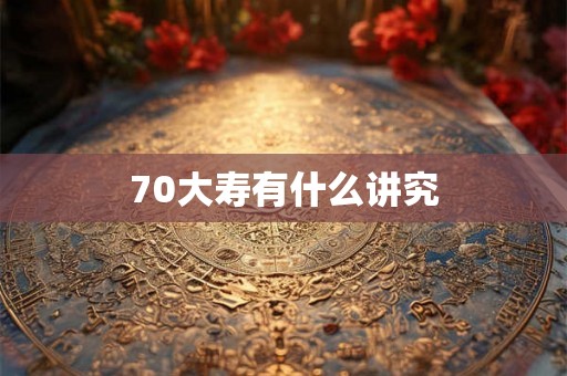 70大寿有什么讲究 70大寿有什么讲究