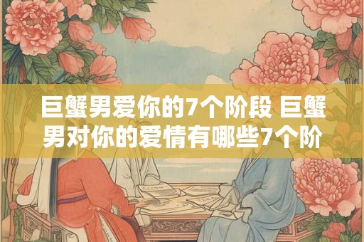 巨蟹男爱你的7个阶段 巨蟹男对你的爱情有哪些7个阶段