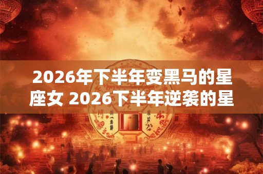2026年下半年变黑马的星座女 2026下半年逆袭的星座女 2026年下半年变黑马的星座女 2026下半年逆袭的星座女