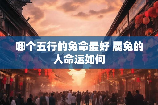 哪个五行的兔命最好 属兔的人命运如何