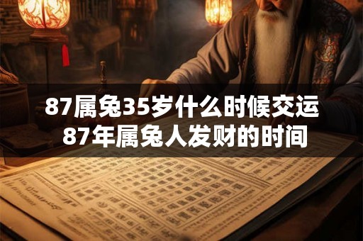 87属兔35岁什么时候交运 87年属兔人发财的时间