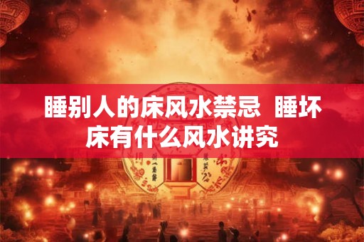 睡别人的床风水禁忌  睡坏床有什么风水讲究