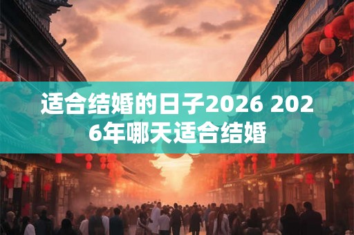 适合结婚的日子2026 2026年哪天适合结婚 适合结婚的日子2026 2026年哪天适合结婚