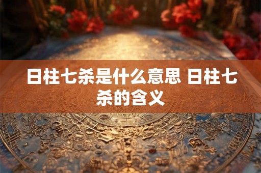 日柱七杀是什么意思 日柱七杀的含义
