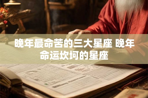 晚年最命苦的三大星座 晚年命运坎坷的星座