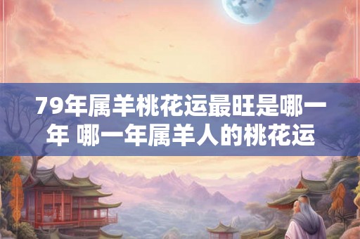 79年属羊桃花运最旺是哪一年 哪一年属羊人的桃花运最旺