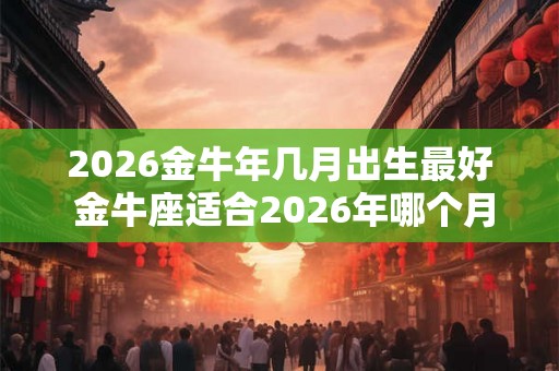 2026金牛年几月出生最好 金牛座适合2026年哪个月出生