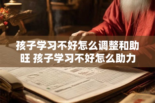 孩子学习不好怎么调整和助旺 孩子学习不好怎么助力
