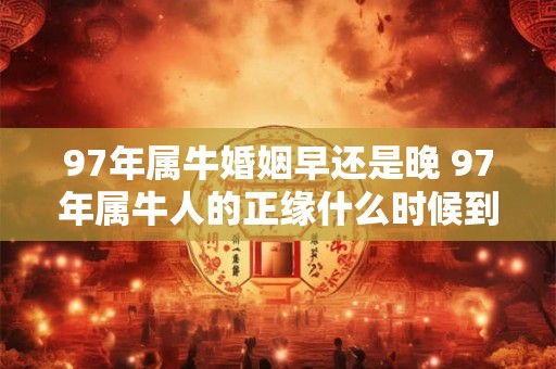 97年属牛婚姻早还是晚 97年属牛人的正缘什么时候到 97年属牛婚姻早还是晚 97年属牛人的正缘什么时候到
