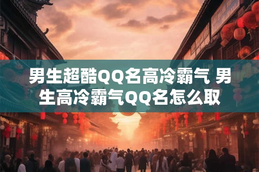男生超酷QQ名高冷霸气 男生高冷霸气QQ名怎么取