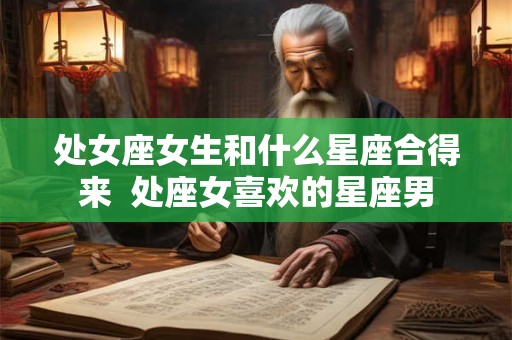 处女座女生和什么星座合得来  处座女喜欢的星座男