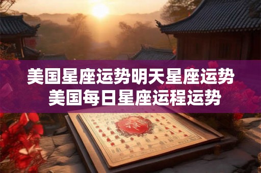 美国星座运势明天星座运势  美国每日星座运程运势