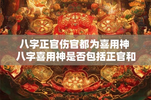 八字正官伤官都为喜用神 八字喜用神是否包括正官和伤官