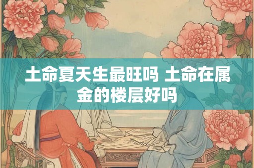 土命夏天生最旺吗 土命在属金的楼层好吗