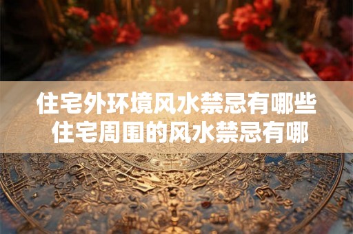 住宅外环境风水禁忌有哪些 住宅周围的风水禁忌有哪些