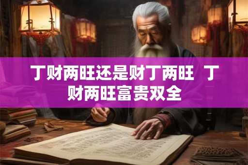丁财两旺还是财丁两旺 丁财两旺富贵双全 丁财两旺还是财丁两旺 丁财两旺富贵双全