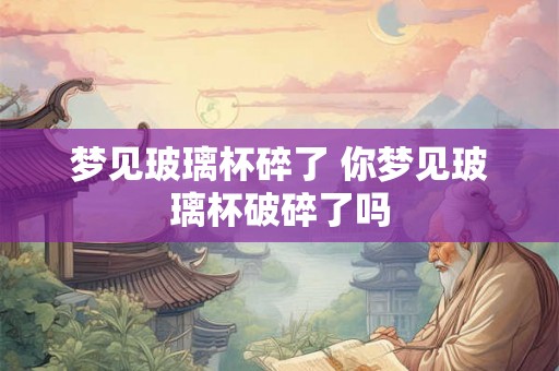 梦见玻璃杯碎了 你梦见玻璃杯破碎了吗