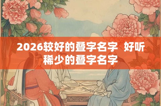 2026较好的叠字名字  好听稀少的叠字名字