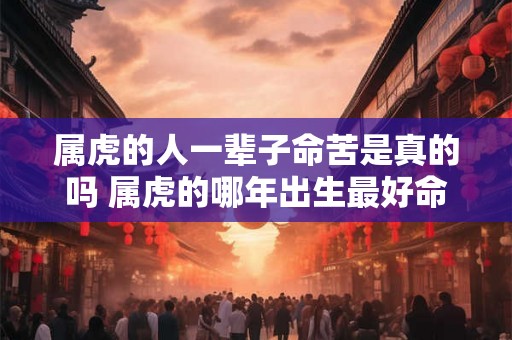 属虎的人一辈子命苦是真的吗 属虎的哪年出生最好命