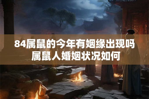 84属鼠的今年有姻缘出现吗 属鼠人婚姻状况如何 84属鼠的今年有姻缘出现吗 属鼠人婚姻状况如何