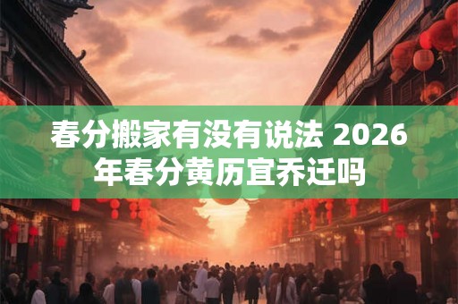 春分搬家有没有说法 2026年春分黄历宜乔迁吗
