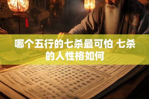 哪个五行的七杀最可怕 七杀的人性格如何