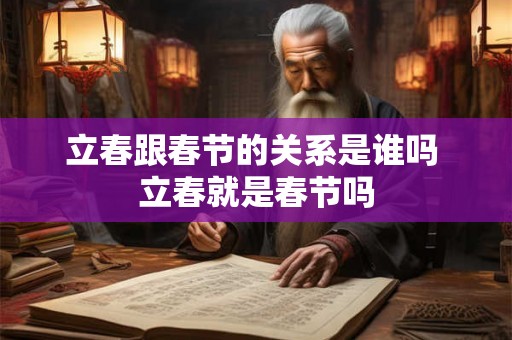立春跟春节的关系是谁吗 立春就是春节吗 立春跟春节的关系是谁吗 立春就是春节吗