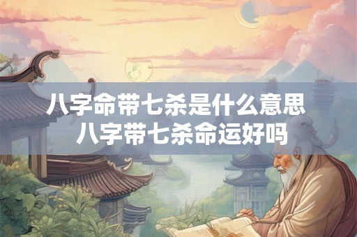 八字命带七杀是什么意思  八字带七杀命运好吗